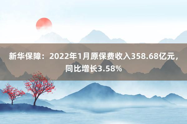 新华保障：2022年1月原保费收入358.68亿元，同比增长3.58%