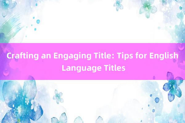 Crafting an Engaging Title: Tips for English Language Titles