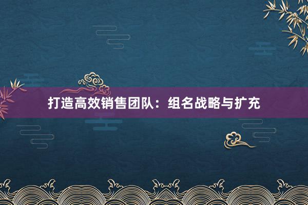 打造高效销售团队：组名战略与扩充