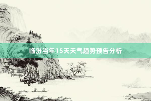 临汾当年15天天气趋势预告分析