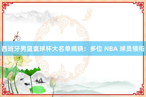 西班牙男篮寰球杯大名单揭晓：多位 NBA 球员领衔